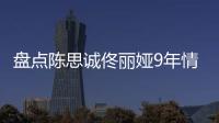 盘点陈思诚佟丽娅9年情时间线 恋情史过程完整回顾