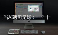 当AI遇见足球：一个十年技术沉淀的故事