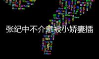 张纪中不介意被小娇妻插一头花 张纪中和杜星霖差几岁？