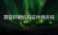 萧亚轩晒妈妈证件照庆祝名誉权胜诉：我们赢了